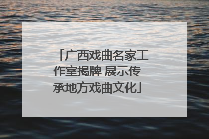 广西戏曲名家工作室揭牌 展示传承地方戏曲文化