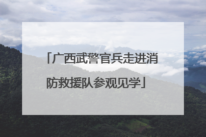 广西武警官兵走进消防救援队参观见学