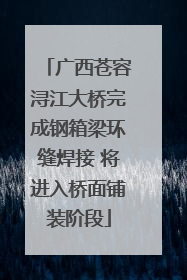 广西苍容浔江大桥完成钢箱梁环缝焊接 将进入桥面铺装阶段