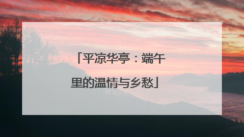 平凉华亭：端午里的温情与乡愁