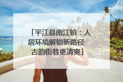 平江县南江镇：人居环境解锁新路径 古韵街巷更清爽