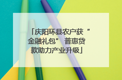 庆阳环县农户获“金融礼包” 普惠贷款助力产业升级