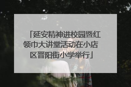 延安精神进校园暨红领巾大讲堂活动在小店区晋阳街小学举行