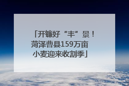 开镰好“丰”景！菏泽曹县159万亩小麦迎来收割季