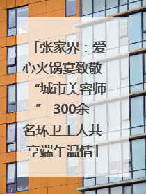 张家界：爱心火锅宴致敬“城市美容师” 300余名环卫工人共享端午温情