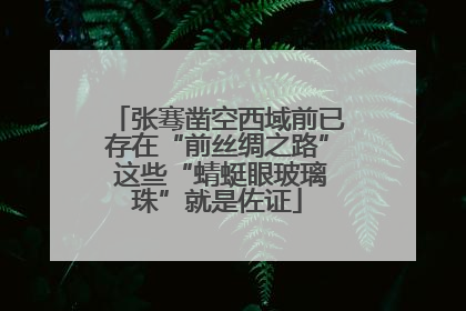 张骞凿空西域前已存在“前丝绸之路” 这些“蜻蜓眼玻璃珠”就是佐证