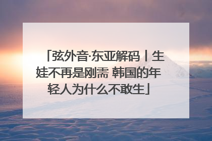 弦外音·东亚解码丨生娃不再是刚需 韩国的年轻人为什么不敢生