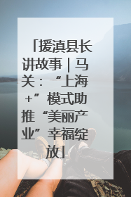 援滇县长讲故事｜马关：“上海+”模式助推“美丽产业”幸福绽放