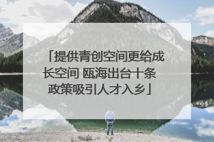 提供青创空间更给成长空间 瓯海出台十条政策吸引人才入乡