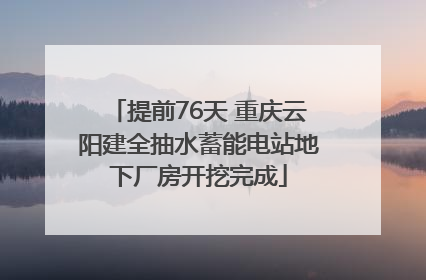 提前76天 重庆云阳建全抽水蓄能电站地下厂房开挖完成