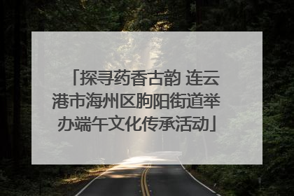 探寻药香古韵 连云港市海州区朐阳街道举办端午文化传承活动