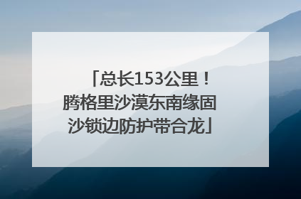 总长153公里！腾格里沙漠东南缘固沙锁边防护带合龙