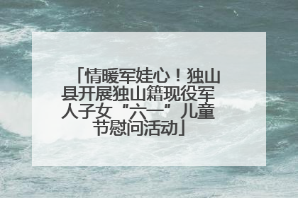 情暖军娃心！独山县开展独山籍现役军人子女“六一”儿童节慰问活动