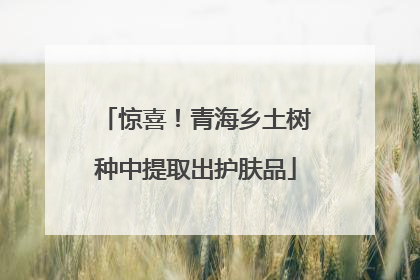 惊喜！青海乡土树种中提取出护肤品