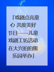 戏剧点亮童心 共度美好节日——儿童戏剧工坊活动在大兴拍拍熊乐园举办