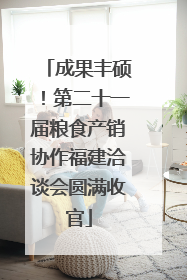 成果丰硕！第二十一届粮食产销协作福建洽谈会圆满收官