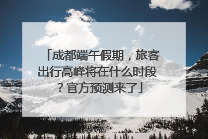 成都端午假期，旅客出行高峰将在什么时段？官方预测来了