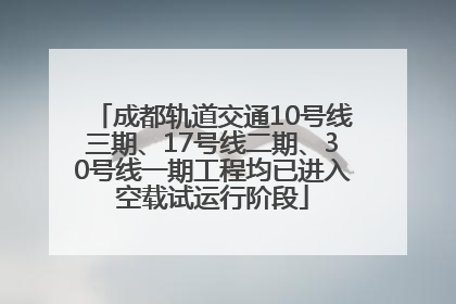 成都轨道交通10号线三期、17号线二期、30号线一期工程均已进入空载试运行阶段