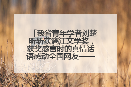 我省青年学者刘楚昕斩获漓江文学奖，获奖感言时的真情话语感动全国网友——如果有一天我的书获奖了，我一定要把我们的故事说出来