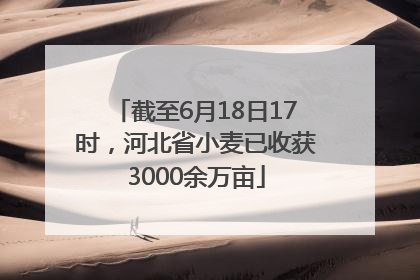 截至6月18日17时，河北省小麦已收获3000余万亩