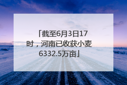 截至6月3日17时，河南已收获小麦6332.5万亩