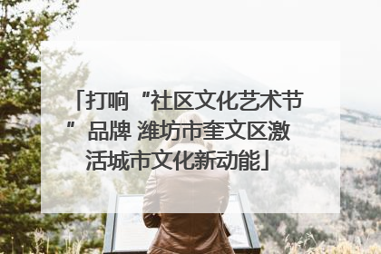 打响“社区文化艺术节”品牌 潍坊市奎文区激活城市文化新动能
