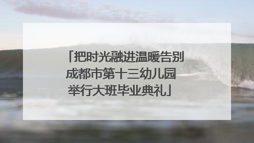 把时光融进温暖告别 成都市第十三幼儿园举行大班毕业典礼