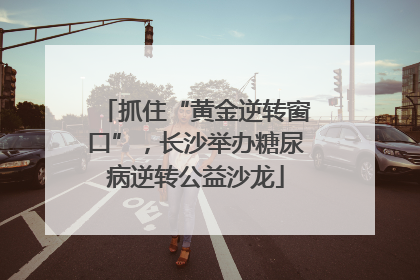 抓住“黄金逆转窗口”，长沙举办糖尿病逆转公益沙龙
