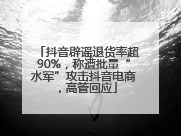 抖音辟谣退货率超90%，称遭批量“水军”攻击抖音电商，高管回应