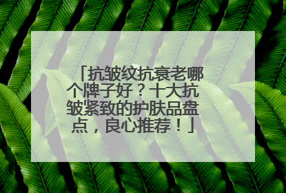 抗皱纹抗衰老哪个牌子好？十大抗皱紧致的护肤品盘点，良心推荐！