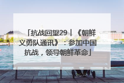 抗战回望29︱《朝鲜义勇队通讯》：参加中国抗战，领导朝鲜革命