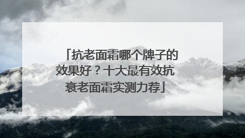 抗老面霜哪个牌子的效果好？十大最有效抗衰老面霜实测力荐