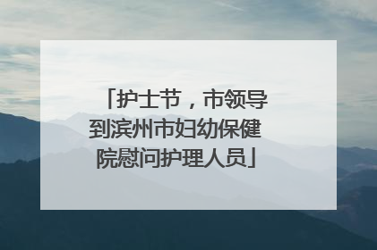 护士节，市领导到滨州市妇幼保健院慰问护理人员