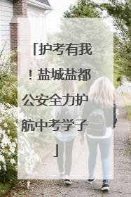 护考有我！盐城盐都公安全力护航中考学子