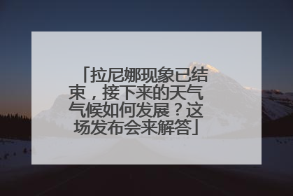 拉尼娜现象已结束，接下来的天气气候如何发展？这场发布会来解答