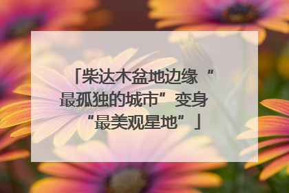 柴达木盆地边缘“最孤独的城市”变身“最美观星地”