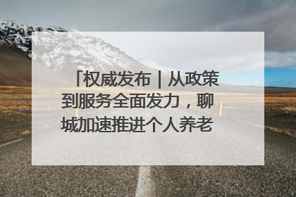 权威发布｜从政策到服务全面发力，聊城加速推进个人养老金制度落地