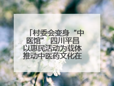 村委会变身“中医馆” 四川平昌以惠民活动为载体推动中医药文化在乡村落地