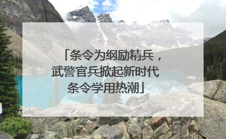 条令为纲励精兵，武警官兵掀起新时代条令学用热潮