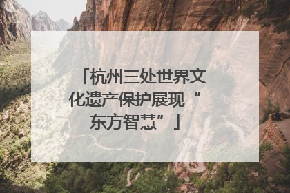 杭州三处世界文化遗产保护展现“东方智慧”