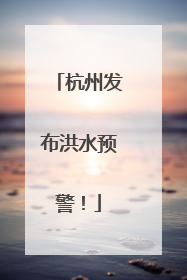 杭州发布洪水预警！