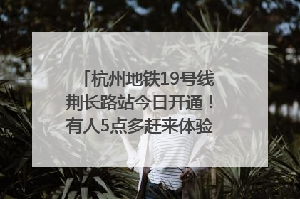 杭州地铁19号线荆长路站今日开通！有人5点多赶来体验：太方便了