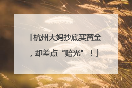 杭州大妈抄底买黄金，却差点“赔光”！