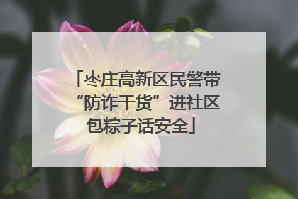 枣庄高新区民警带“防诈干货”进社区 包粽子话安全