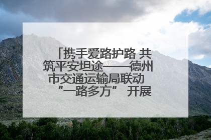 携手爱路护路 共筑平安坦途——德州市交通运输局联动 “一路多方” 开展路政宣传月活动