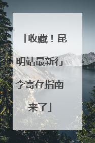 收藏！昆明站最新行李寄存指南来了