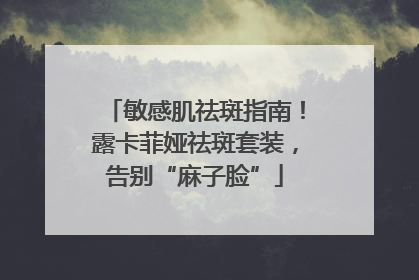 敏感肌祛斑指南！露卡菲娅祛斑套装，告别“麻子脸”