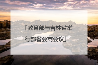 教育部与吉林省举行部省会商会议
