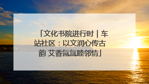 文化书院进行时｜车站社区：以文润心传古韵 艾香氤氲睦邻情