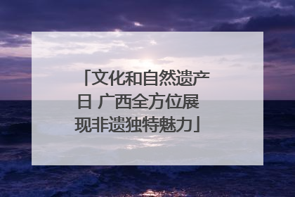 文化和自然遗产日 广西全方位展现非遗独特魅力
